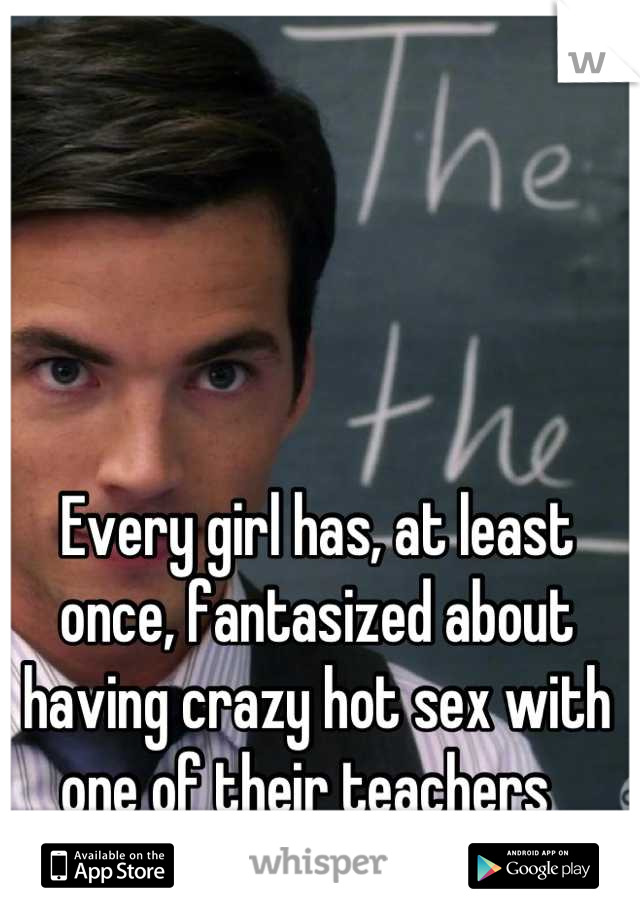 Every girl has, at least once, fantasized about having crazy hot sex with one of their teachers  