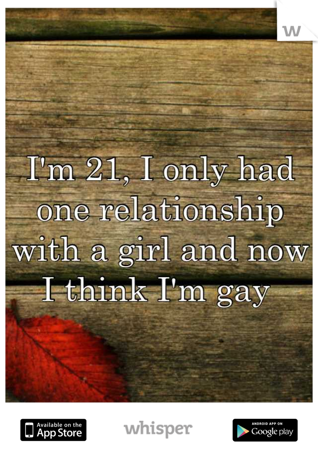 I'm 21, I only had one relationship with a girl and now I think I'm gay 