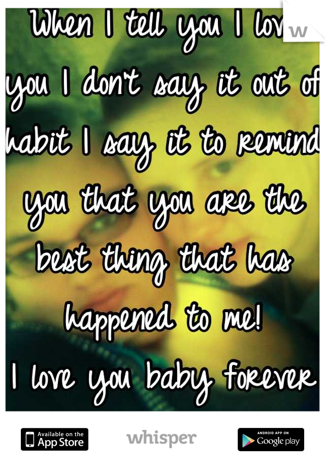 When I tell you I love you I don't say it out of habit I say it to remind you that you are the best thing that has happened to me! 
I love you baby forever n' ever <3 :)