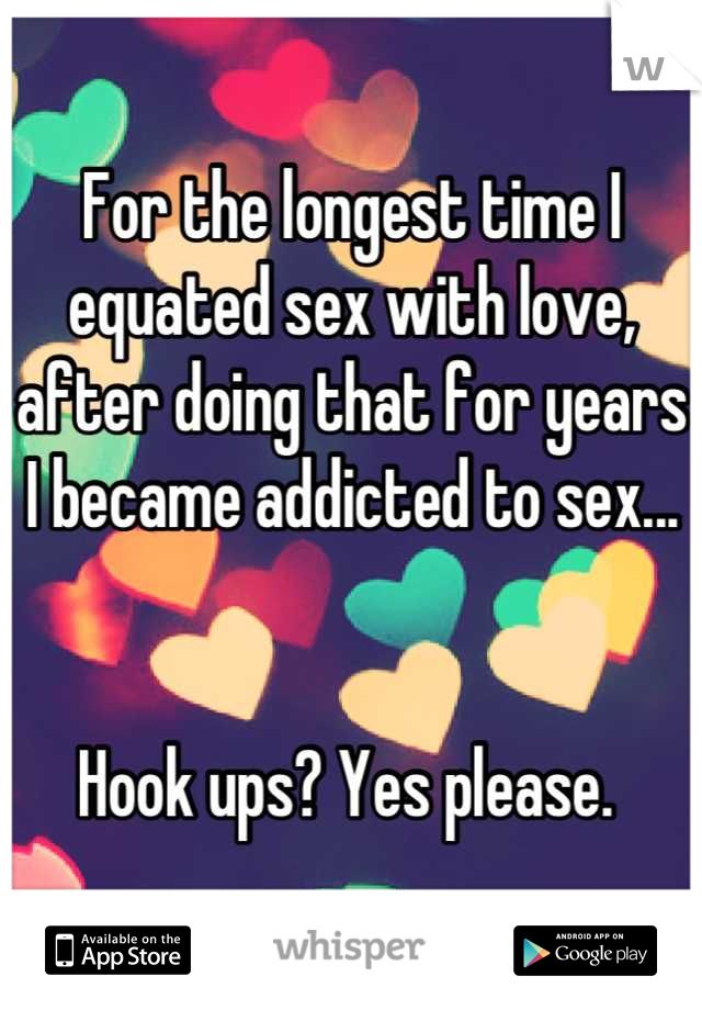 For the longest time I equated sex with love, after doing that for years I became addicted to sex... 


Hook ups? Yes please. 