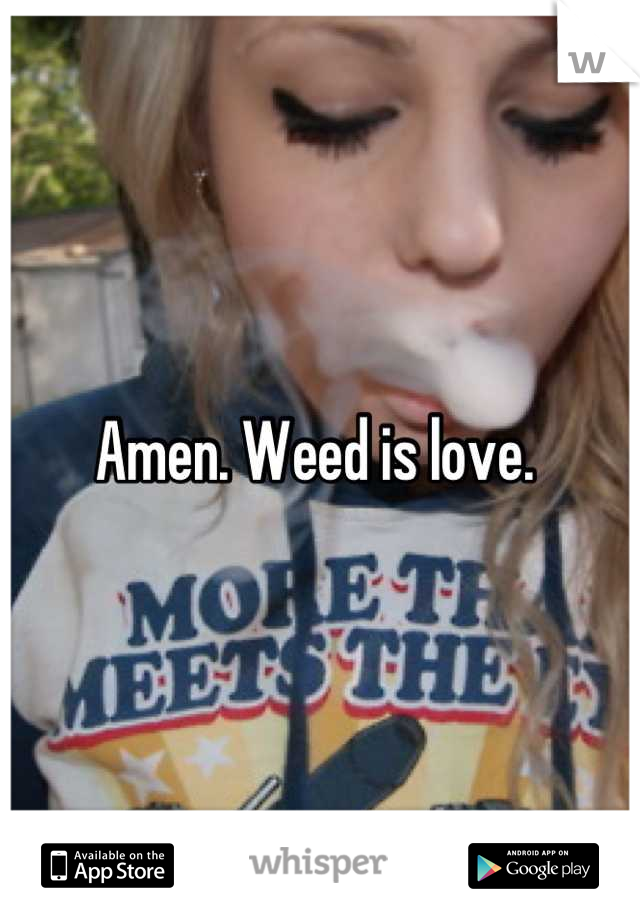 Amen. Weed is love. 