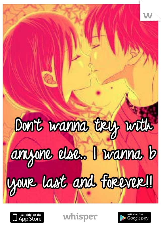 Don't wanna try with anyone else.. I wanna b your last and forever!! 