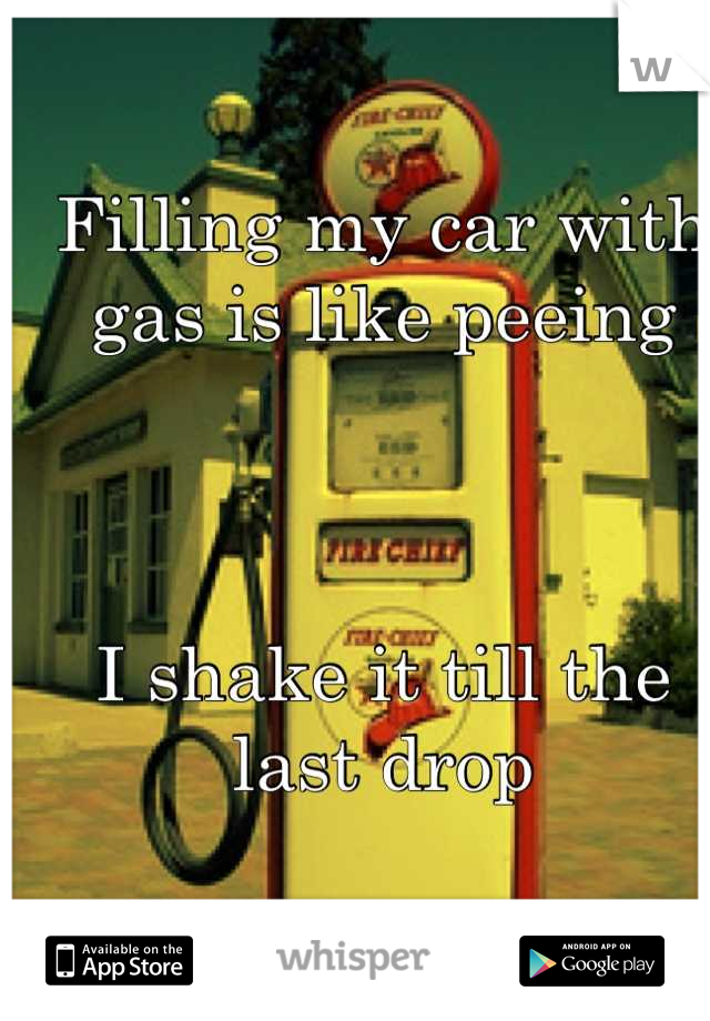 Filling my car with gas is like peeing



I shake it till the last drop