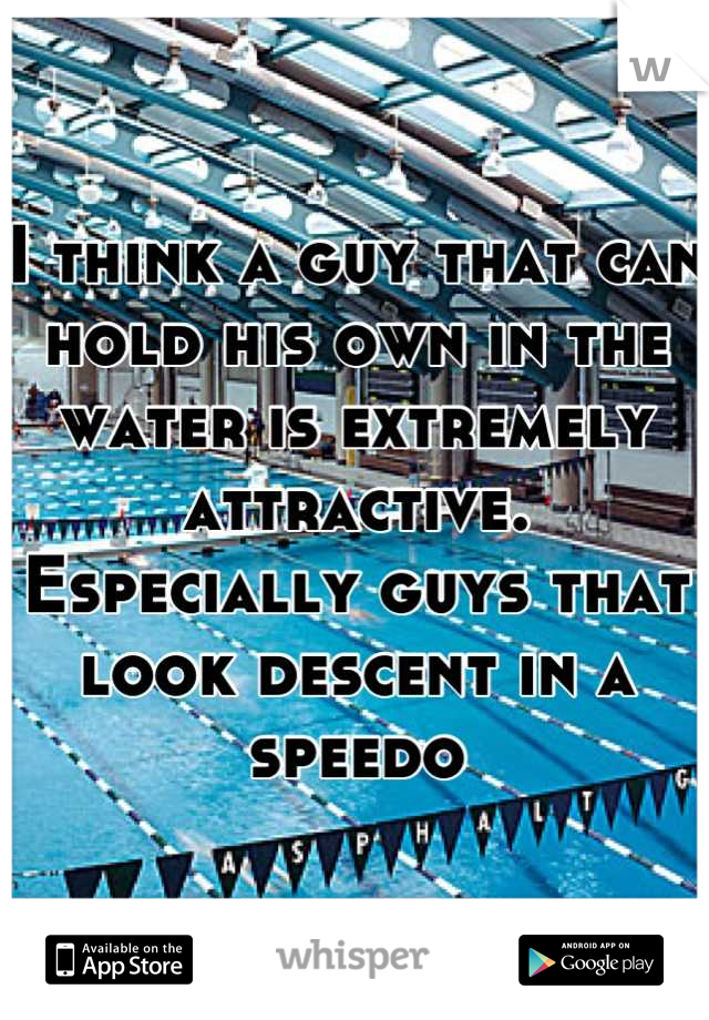 I think a guy that can hold his own in the water is extremely attractive. Especially guys that look descent in a speedo