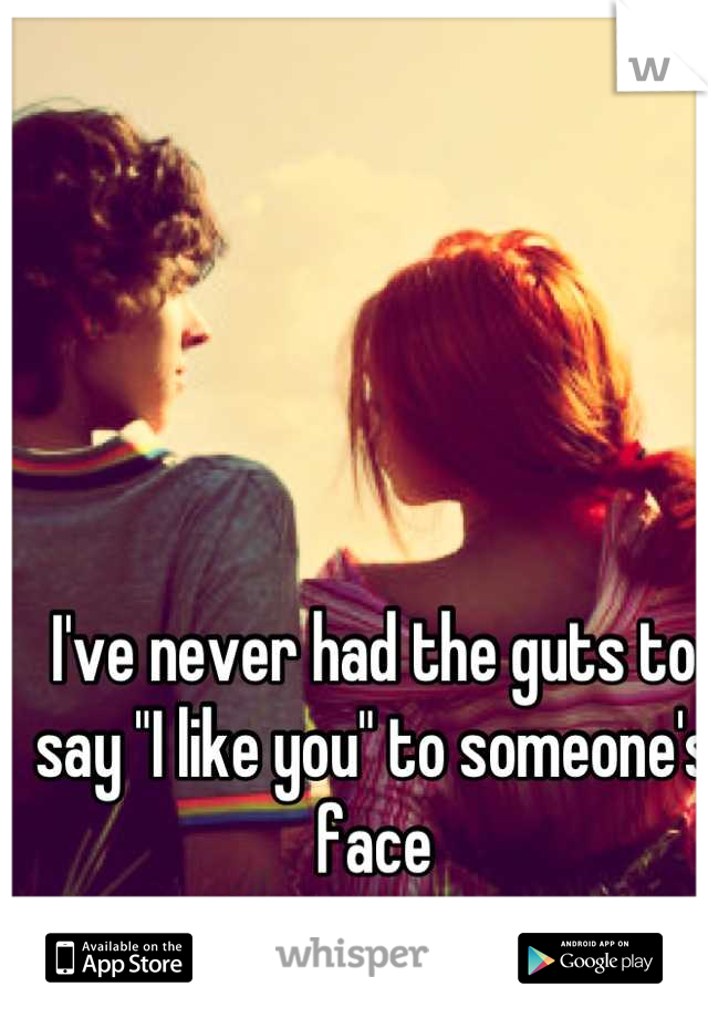 I've never had the guts to say "I like you" to someone's face