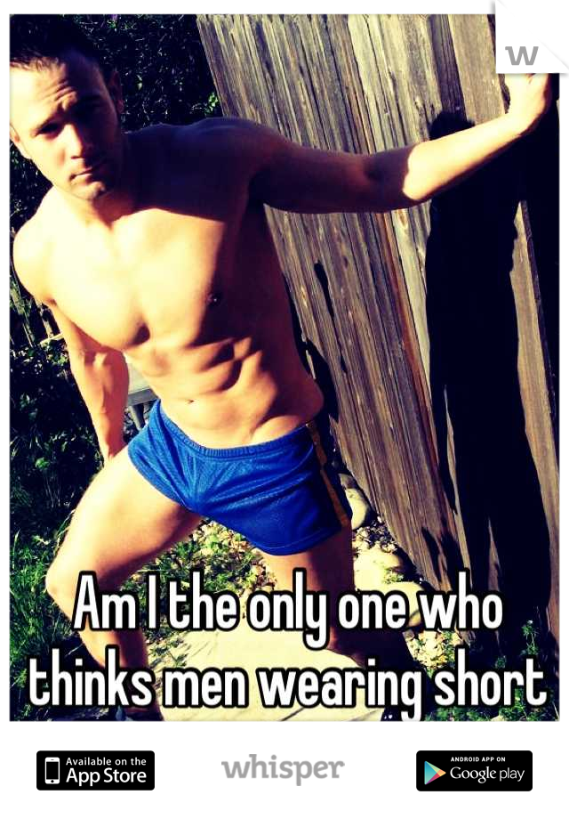 Am I the only one who thinks men wearing short shorts are attractive?