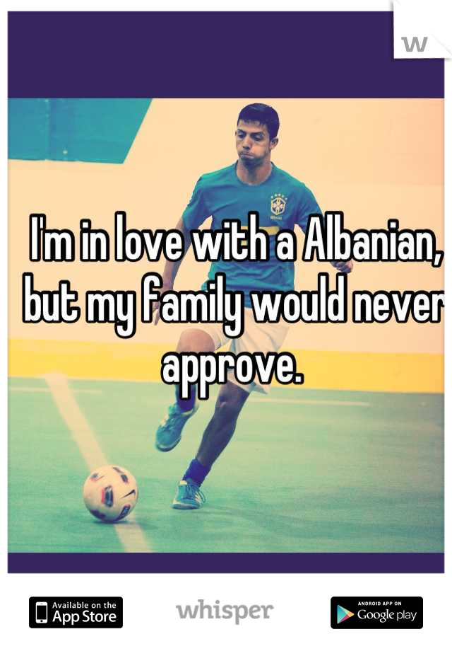 I'm in love with a Albanian, but my family would never approve. 