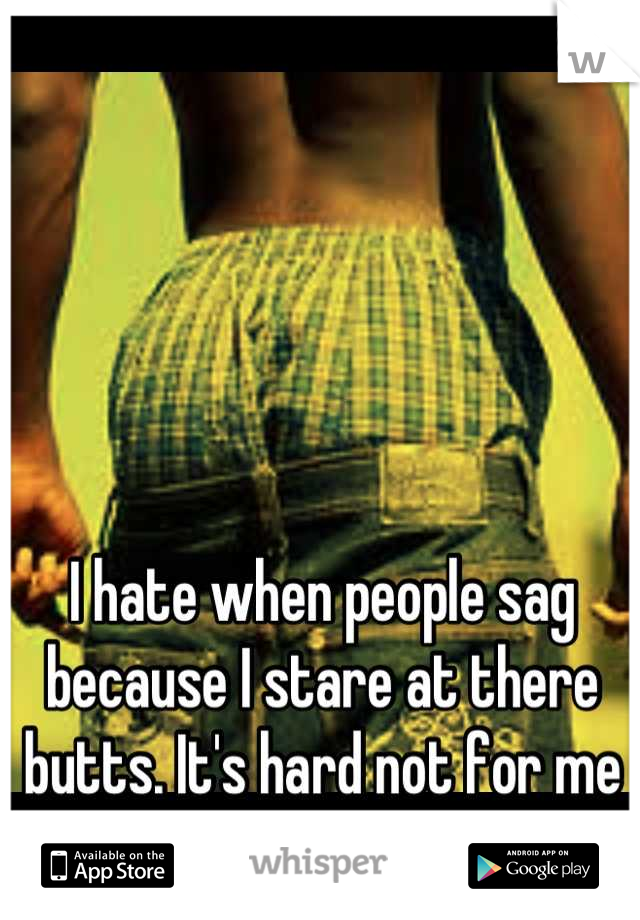 I hate when people sag because I stare at there butts. It's hard not for me to not look at their butt.