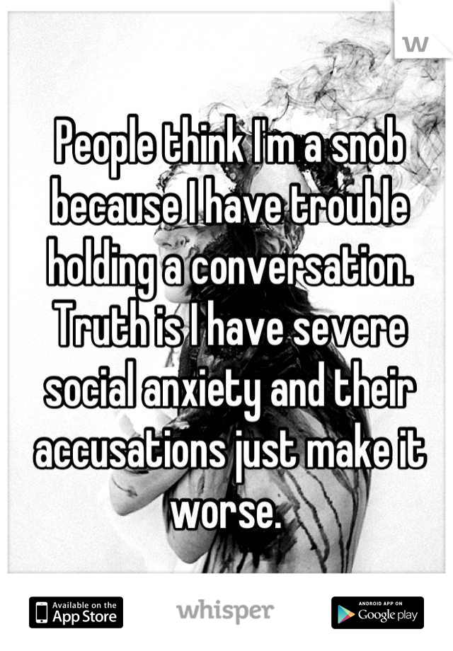 People think I'm a snob because I have trouble holding a conversation. Truth is I have severe social anxiety and their accusations just make it worse. 