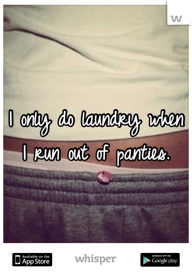 I only do laundry when I run out of panties.