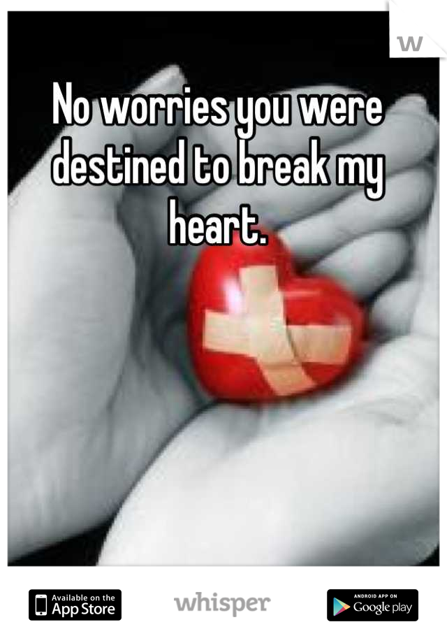 No worries you were destined to break my heart.