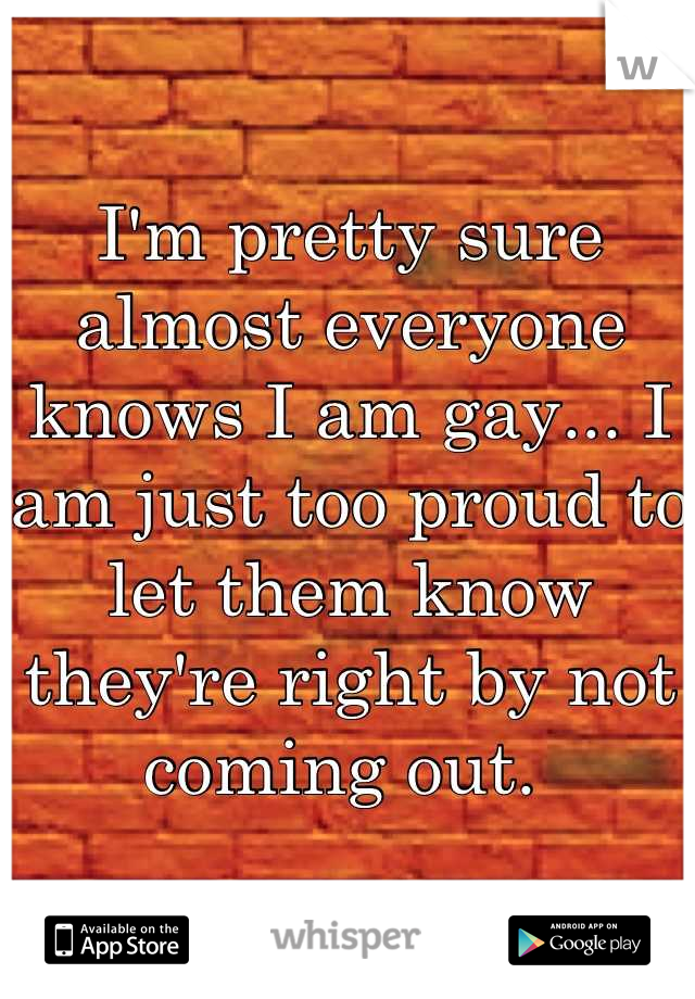 I'm pretty sure almost everyone knows I am gay... I am just too proud to let them know they're right by not coming out. 