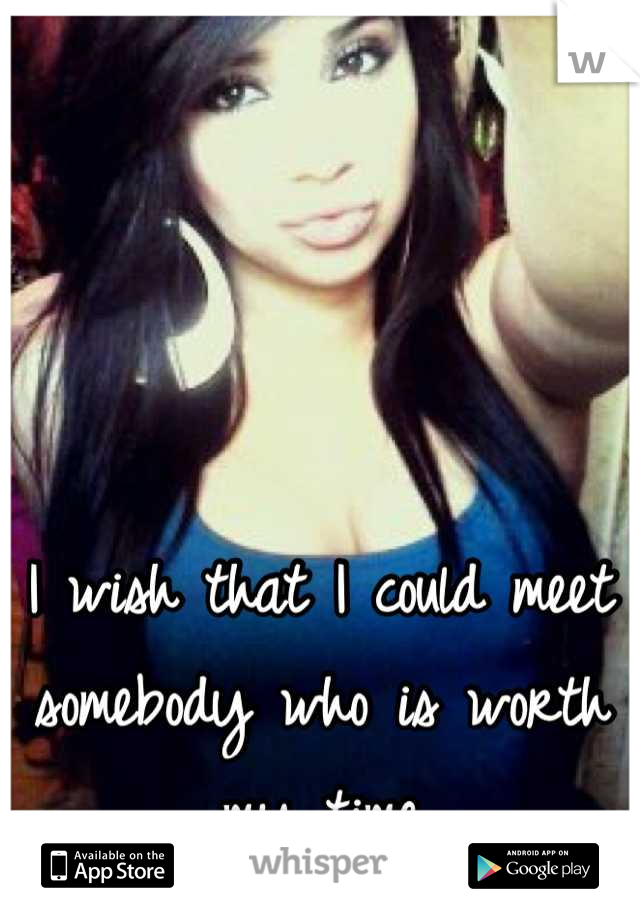 I wish that I could meet somebody who is worth my time