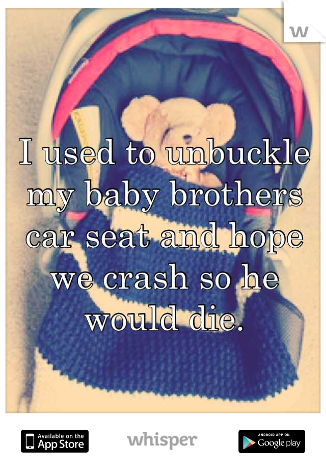 I used to unbuckle my baby brothers car seat and hope we crash so he would die.