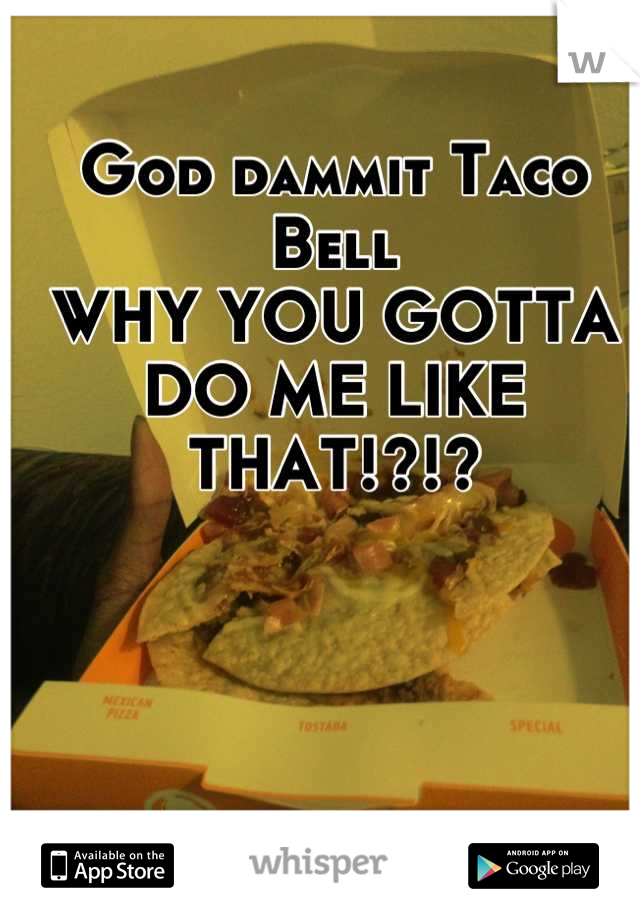 God dammit Taco Bell 
WHY YOU GOTTA DO ME LIKE THAT!?!?