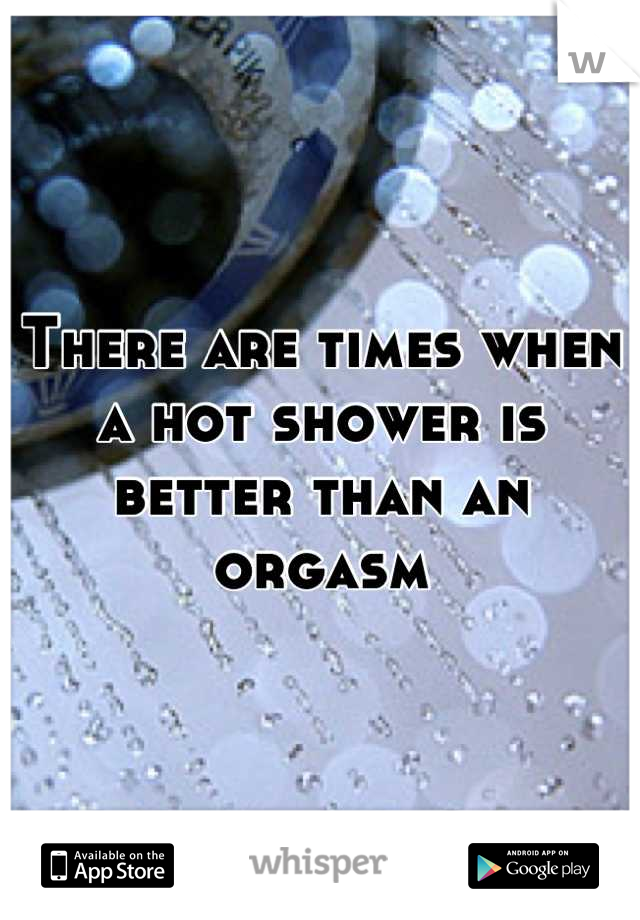 There are times when a hot shower is better than an orgasm