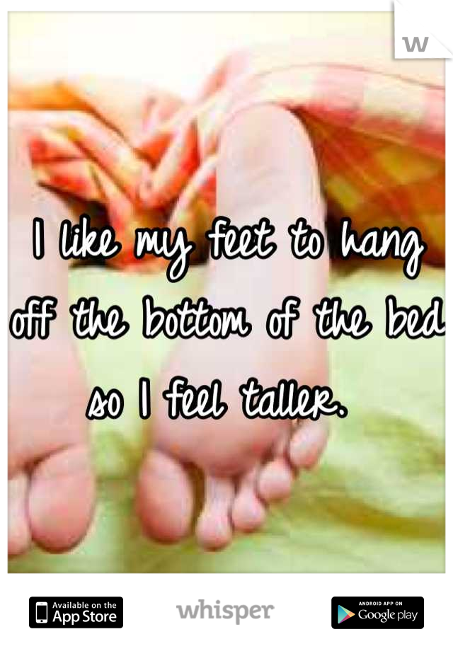 I like my feet to hang off the bottom of the bed so I feel taller. 