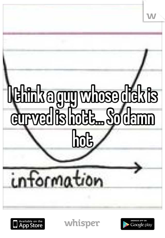 I think a guy whose dick is curved is hott... So damn hot