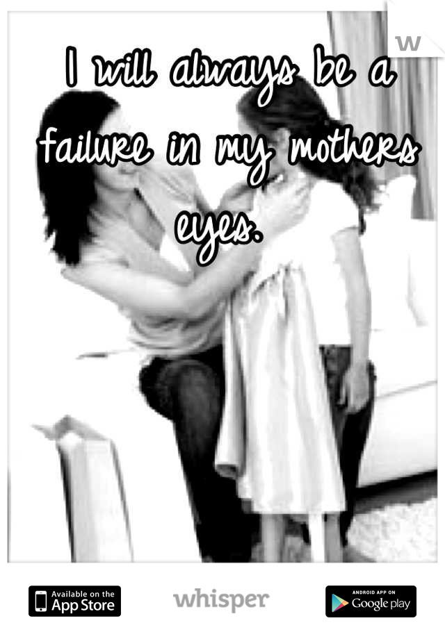 I will always be a failure in my mothers eyes. 