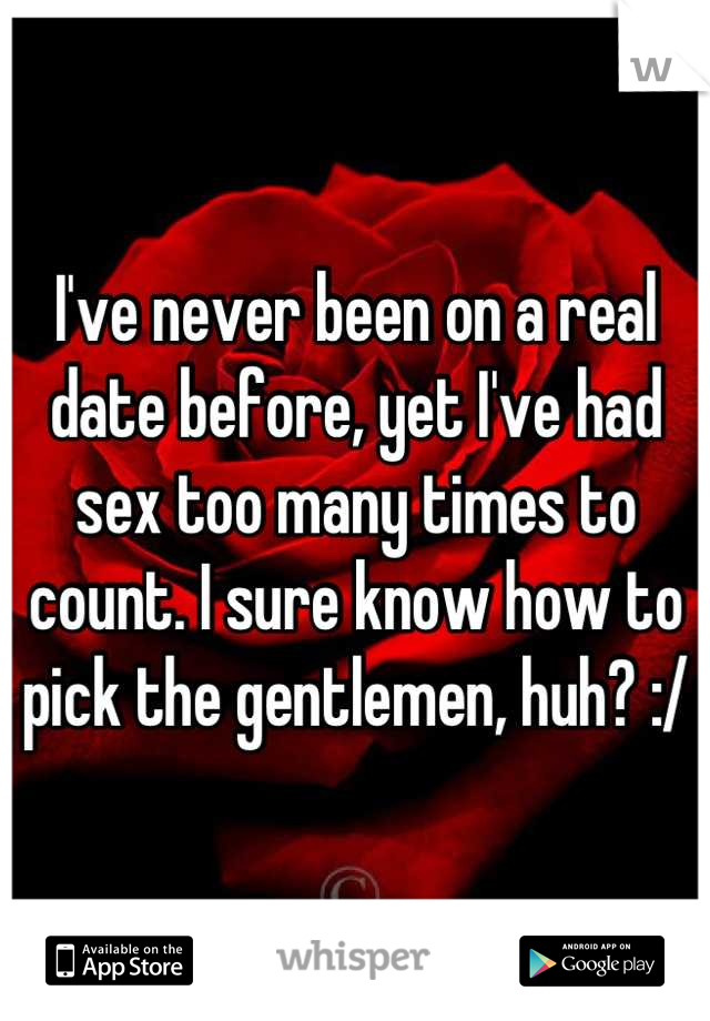 I've never been on a real date before, yet I've had sex too many times to count. I sure know how to pick the gentlemen, huh? :/