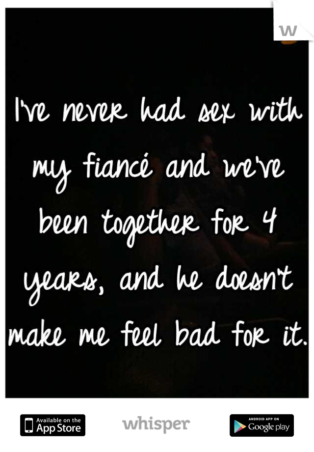 I've never had sex with my fiancé and we've been together for 4 years, and he doesn't make me feel bad for it. 