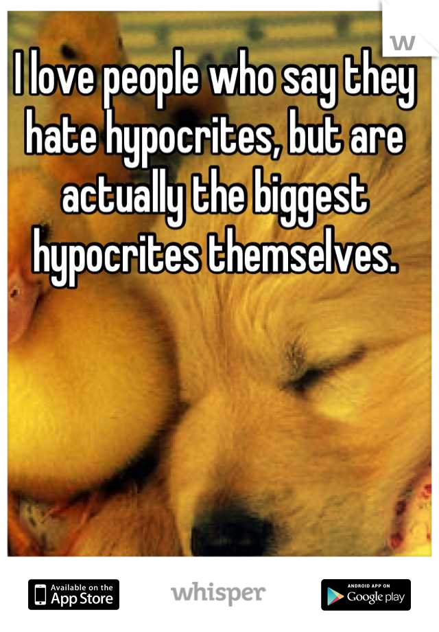 I love people who say they hate hypocrites, but are actually the biggest hypocrites themselves.