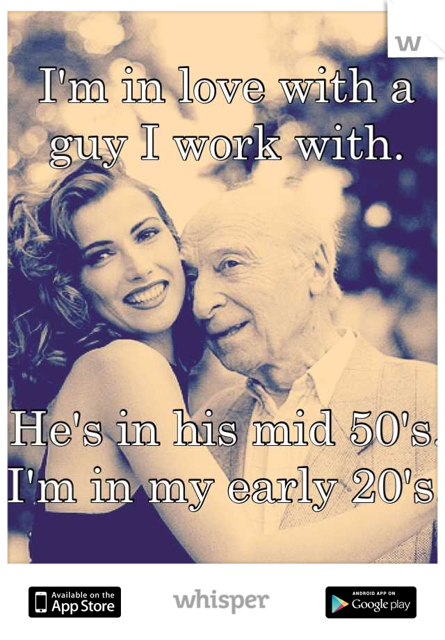 I'm in love with a guy I work with.




He's in his mid 50's.
I'm in my early 20's.