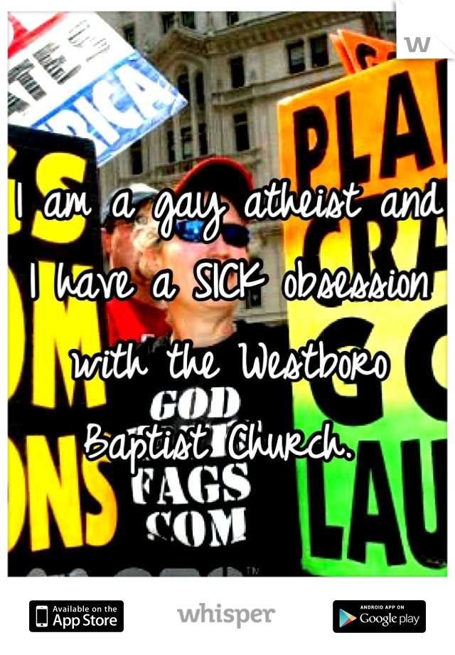 I am a gay atheist and I have a SICK obsession with the Westboro Baptist Church. 