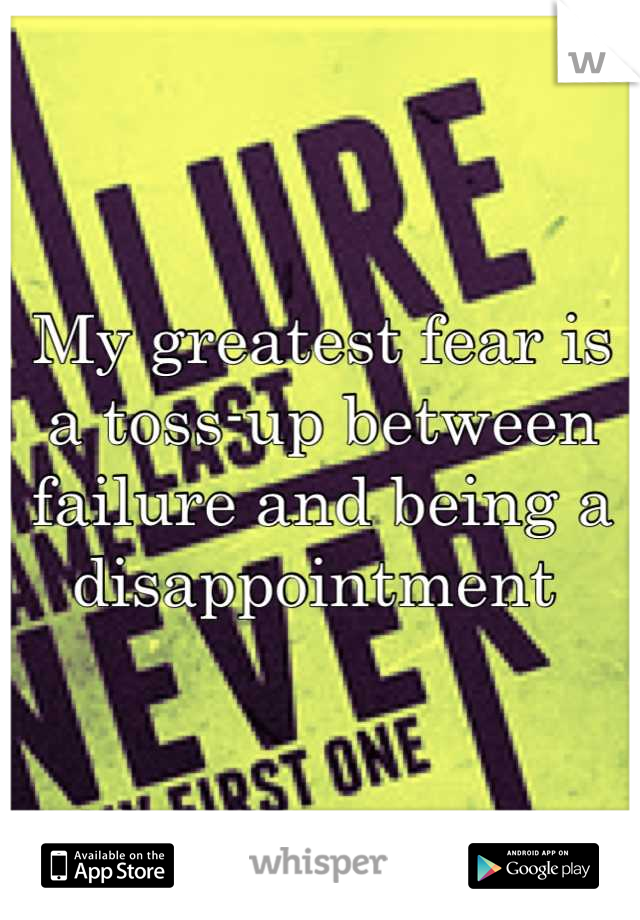 My greatest fear is a toss-up between failure and being a disappointment 