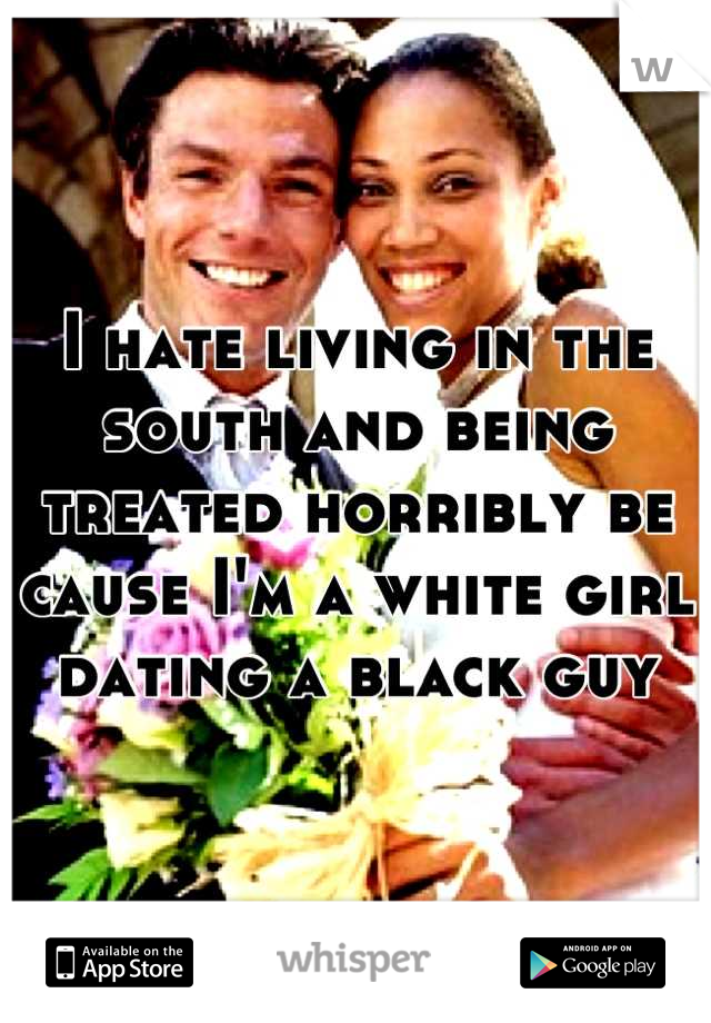 I hate living in the south and being treated horribly be cause I'm a white girl dating a black guy