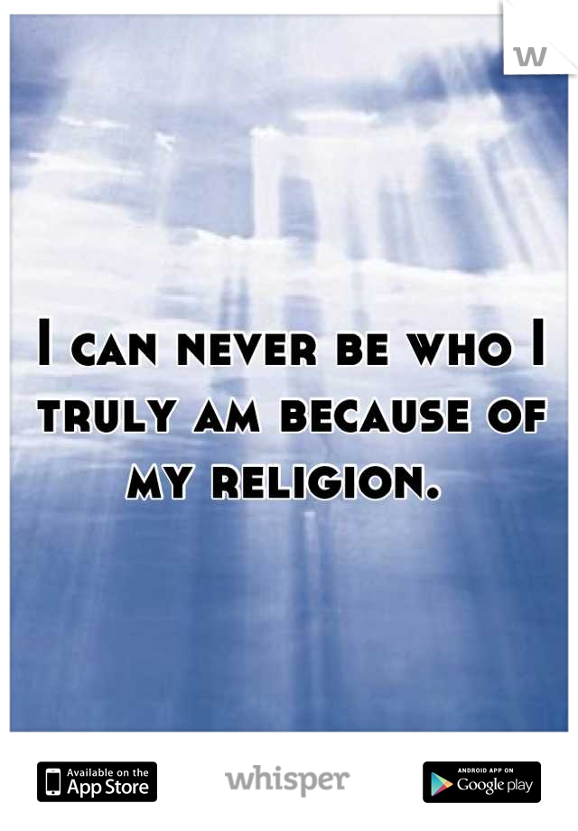 I can never be who I truly am because of my religion. 