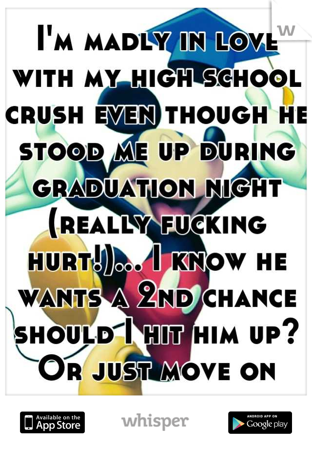 I'm madly in love with my high school crush even though he stood me up during graduation night (really fucking hurt!)... I know he wants a 2nd chance should I hit him up? Or just move on forever