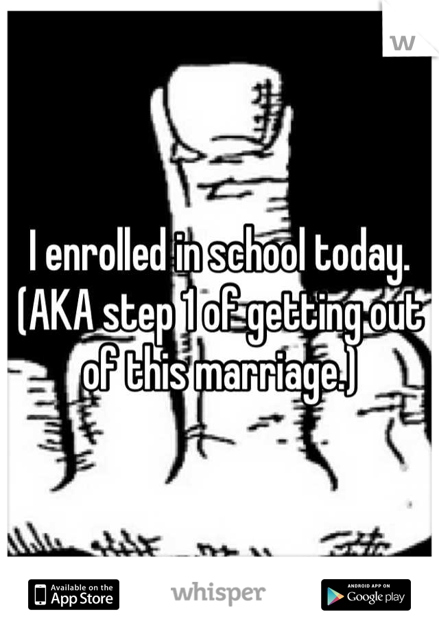 I enrolled in school today.
(AKA step 1 of getting out of this marriage.)