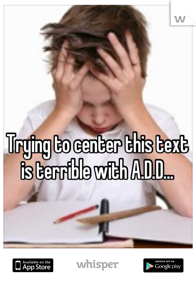 Trying to center this text is terrible with A.D.D...