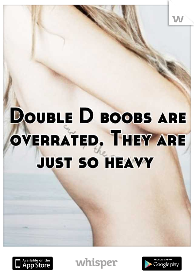 Double D boobs are overrated. They are just so heavy 