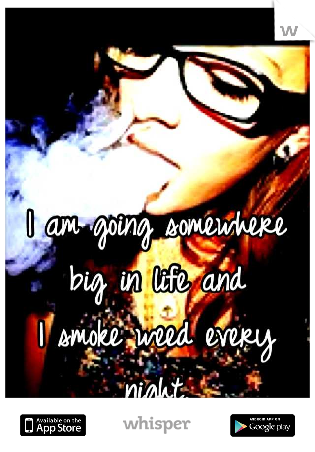 I am going somewhere big in life and 
I smoke weed every night.