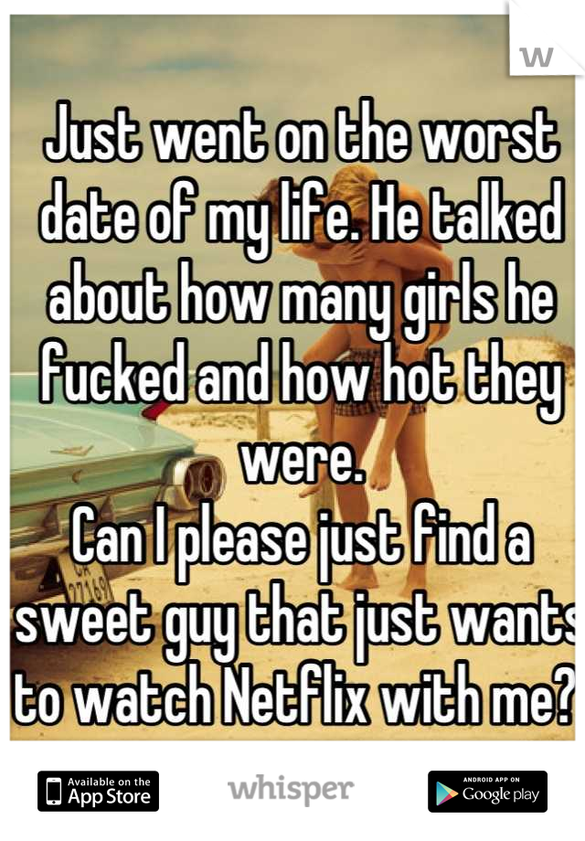 Just went on the worst date of my life. He talked about how many girls he fucked and how hot they were. 
Can I please just find a sweet guy that just wants to watch Netflix with me? 