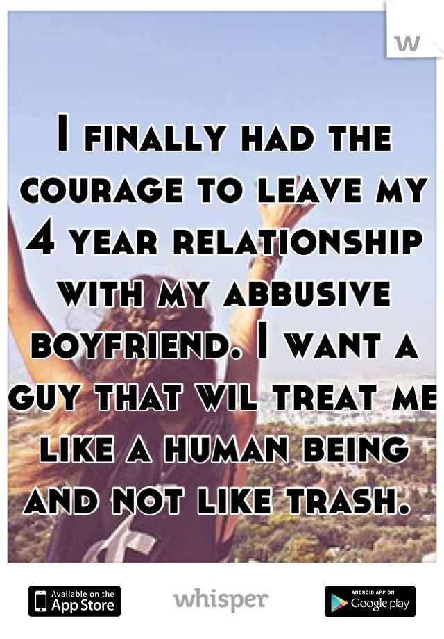 I finally had the courage to leave my 4 year relationship with my abbusive boyfriend. I want a guy that wil treat me like a human being and not like trash. 