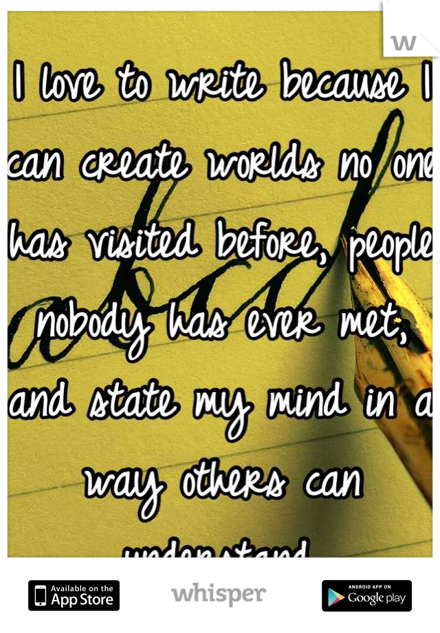 I love to write because I can create worlds no one has visited before, people nobody has ever met, and state my mind in a way others can understand.