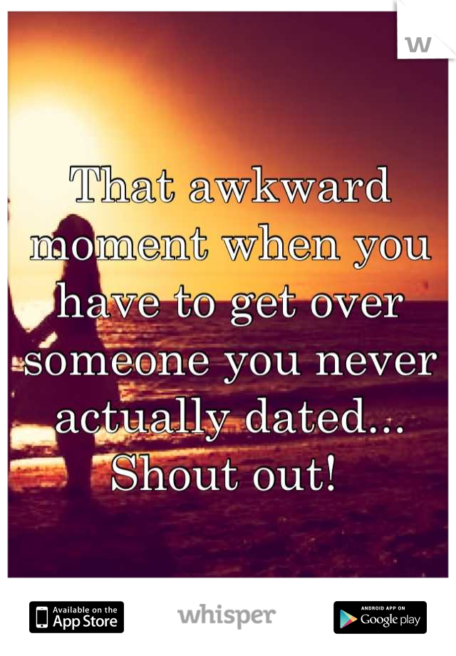 That awkward moment when you have to get over someone you never actually dated... Shout out! 