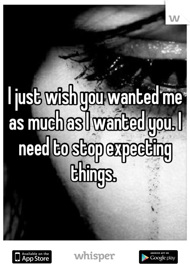 I just wish you wanted me as much as I wanted you. I need to stop expecting things. 