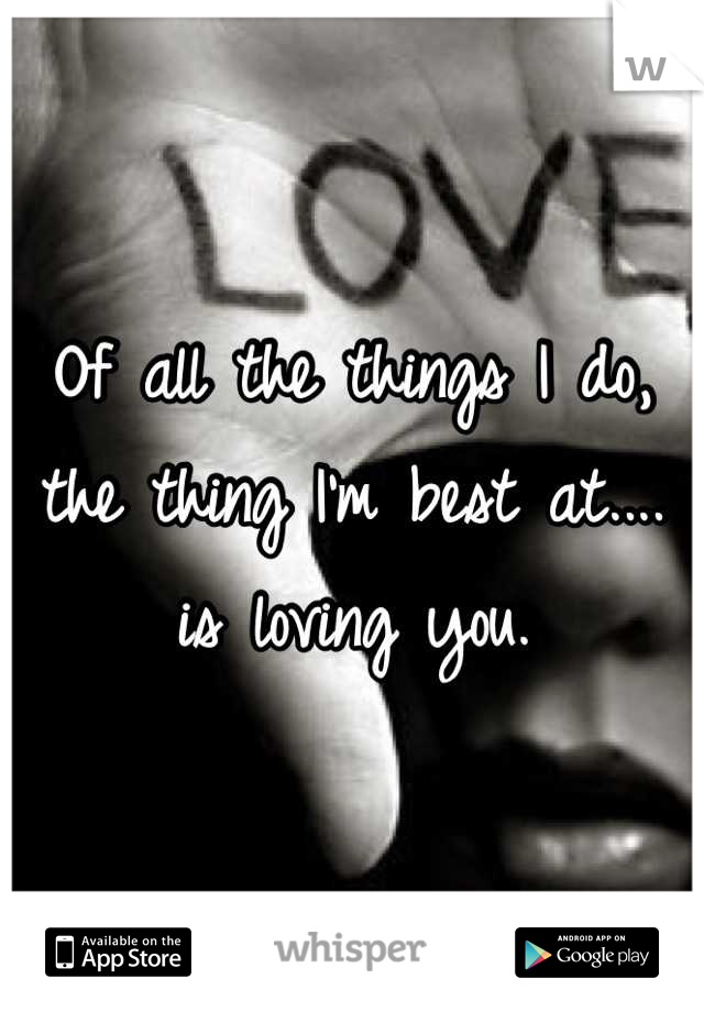 Of all the things I do,
the thing I'm best at....
is loving you.