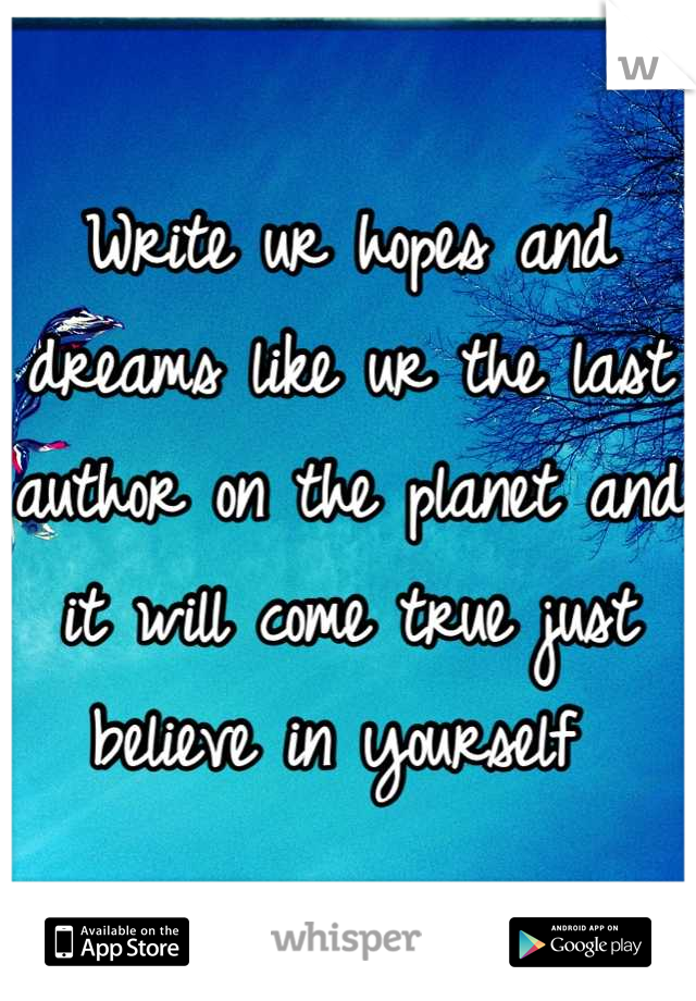 Write ur hopes and dreams like ur the last author on the planet and it will come true just believe in yourself 