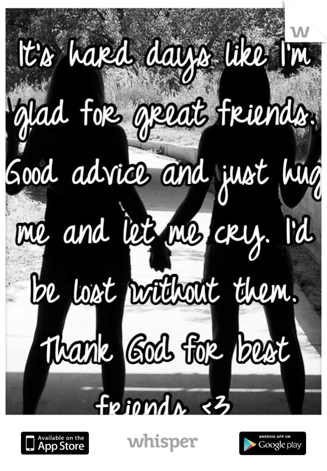 It's hard days like I'm glad for great friends. Good advice and just hug me and let me cry. I'd be lost without them. Thank God for best friends <3