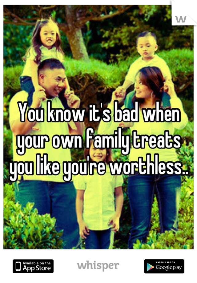 You know it's bad when your own family treats you like you're worthless..