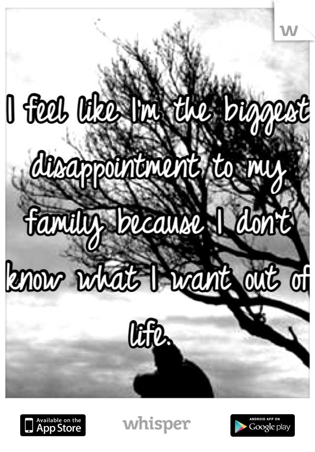 I feel like I'm the biggest disappointment to my family because I don't know what I want out of life. 