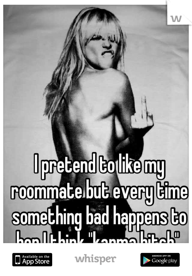 I pretend to like my roommate but every time something bad happens to her I think "karma bitch" 