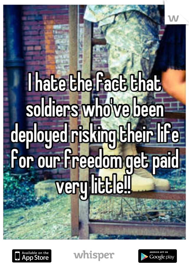 I hate the fact that soldiers who've been deployed risking their life for our freedom get paid very little!! 