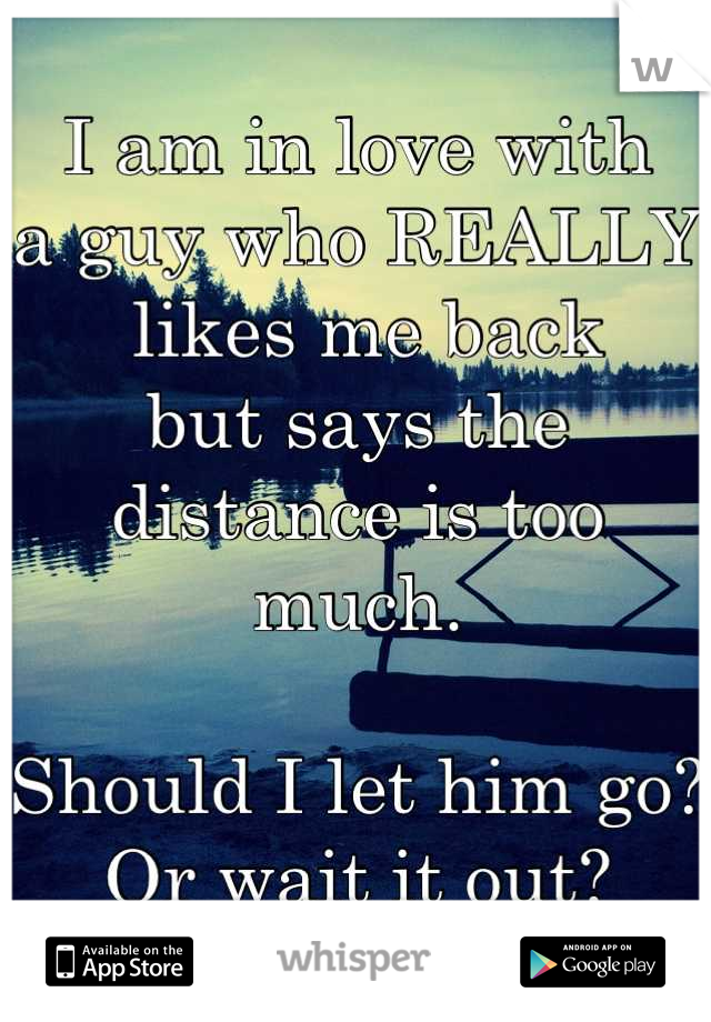 I am in love with
a guy who REALLY
 likes me back 
but says the 
distance is too much.

Should I let him go?
Or wait it out?