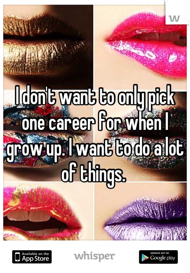 I don't want to only pick one career for when I grow up. I want to do a lot of things. 